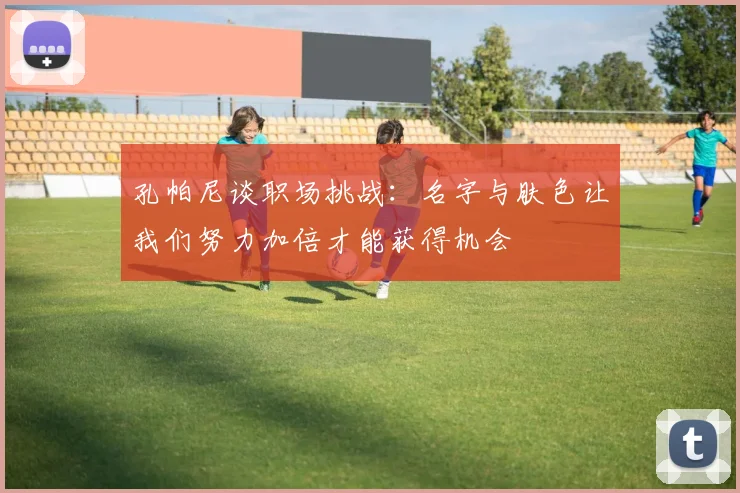 孔帕尼谈职场挑战：名字与肤色让我们努力加倍才能获得机会