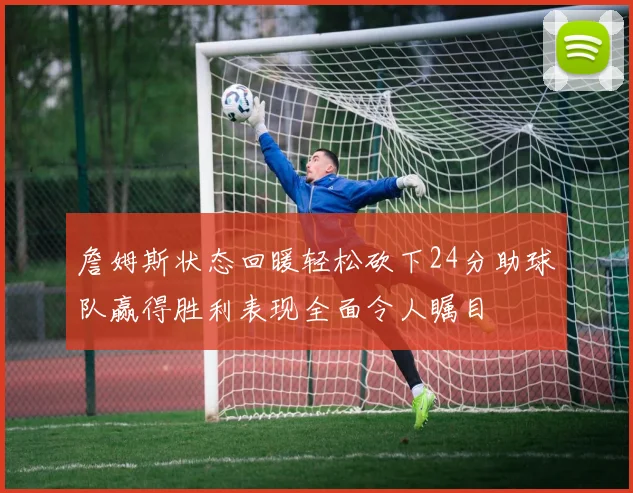 詹姆斯状态回暖轻松砍下24分助球队赢得胜利表现全面令人瞩目