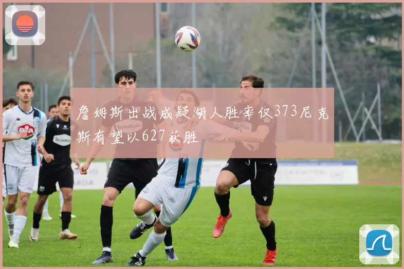 詹姆斯出战成疑湖人胜率仅373尼克斯有望以627获胜