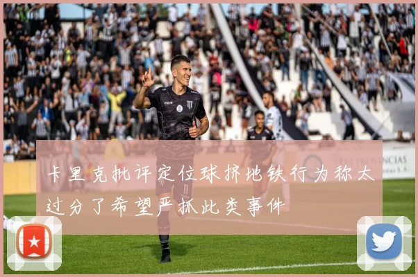 卡里克批评定位球挤地铁行为称太过分了希望严抓此类事件