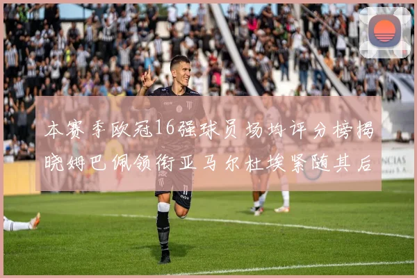 本赛季欧冠16强球员场均评分榜揭晓姆巴佩领衔亚马尔杜埃紧随其后