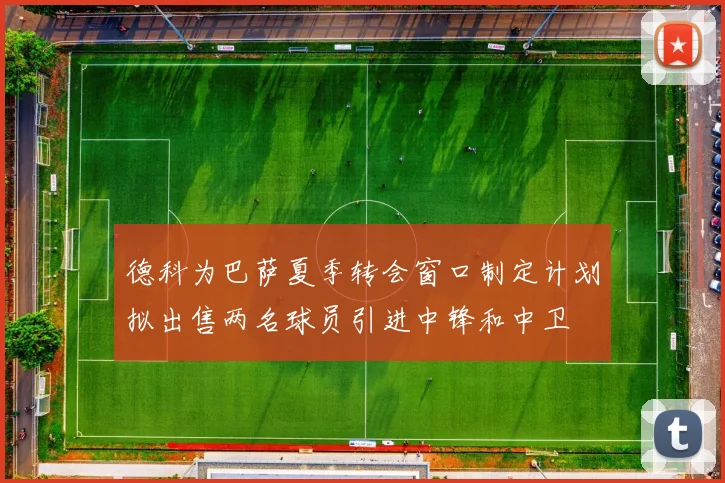 德科为巴萨夏季转会窗口制定计划拟出售两名球员引进中锋和中卫