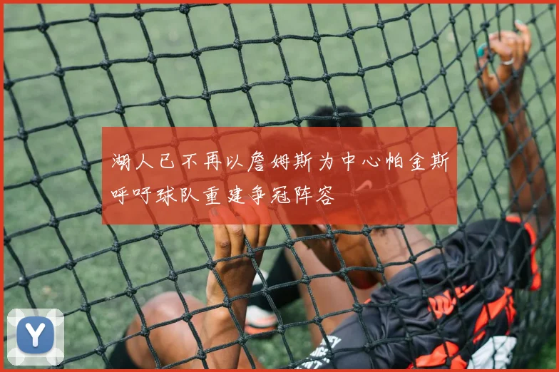 湖人已不再以詹姆斯为中心帕金斯呼吁球队重建争冠阵容