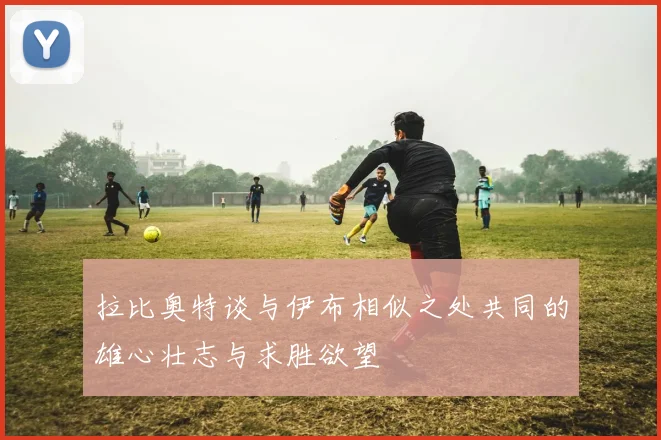 拉比奥特谈与伊布相似之处共同的雄心壮志与求胜欲望