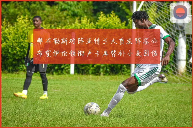 那不勒斯对阵亚特兰大首发阵容公布霍伊伦领衔卢卡库替补小麦因伤缺阵