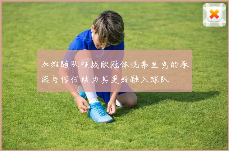加维随队征战欧冠体现弗里克的承诺与信任助力其更好融入球队