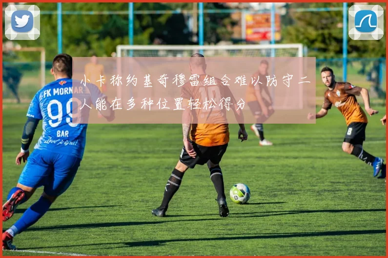 小卡称约基奇穆雷组合难以防守二人能在多种位置轻松得分