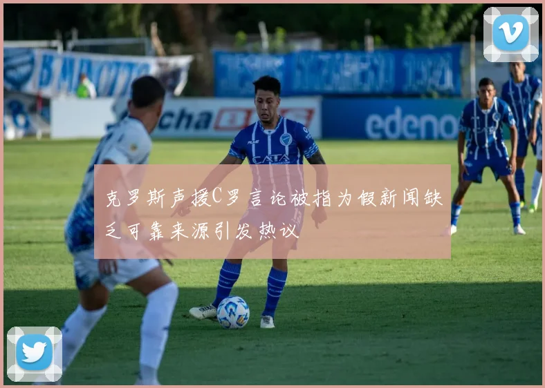 克罗斯声援C罗言论被指为假新闻缺乏可靠来源引发热议