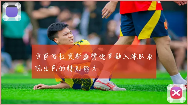贡萨洛拉莫斯盛赞德罗融入球队表现出色的特别能力