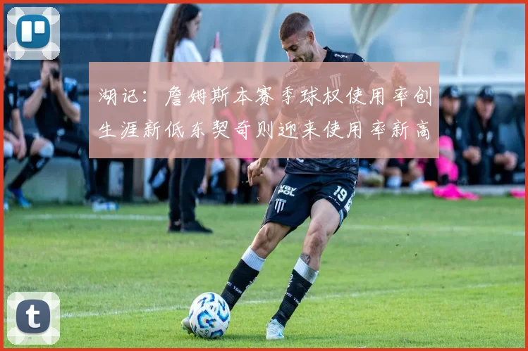 湖记：詹姆斯本赛季球权使用率创生涯新低东契奇则迎来使用率新高