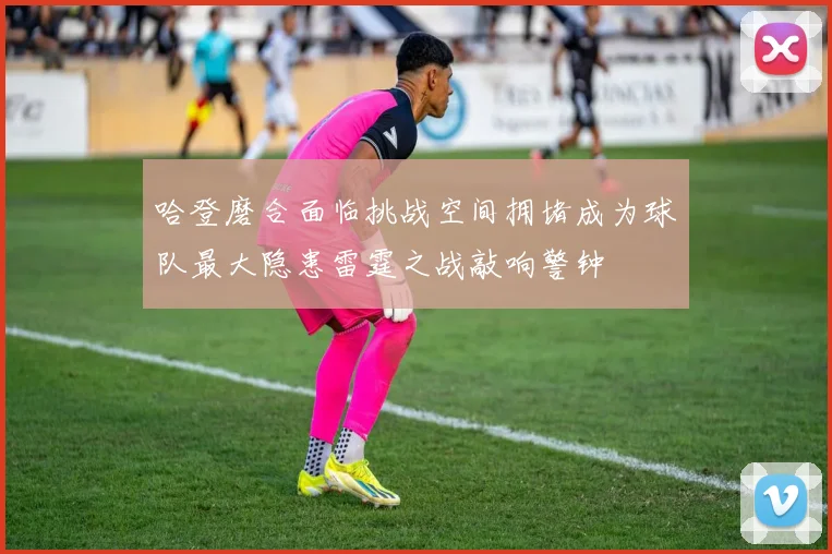 哈登磨合面临挑战空间拥堵成为球队最大隐患雷霆之战敲响警钟