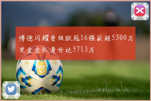 博德闪耀晋级欧冠16强获超5300万奖金全队身价达5713万