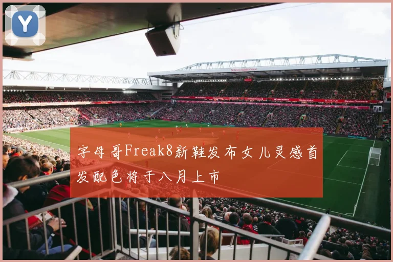 字母哥Freak8新鞋发布女儿灵感首发配色将于八月上市