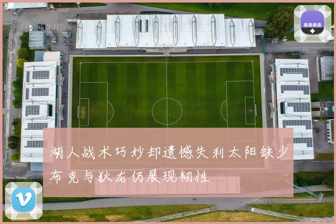 湖人战术巧妙却遗憾失利太阳缺少布克与狄龙仍展现韧性