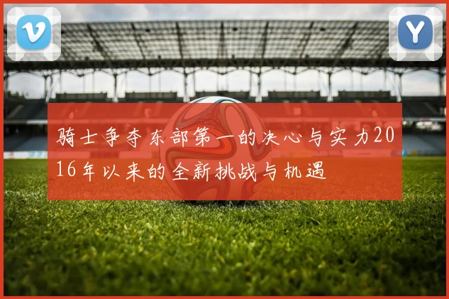 骑士争夺东部第一的决心与实力2016年以来的全新挑战与机遇