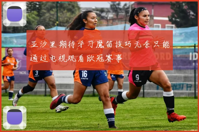 亚沙里期待学习魔笛技巧无奈只能通过电视观看欧冠赛事