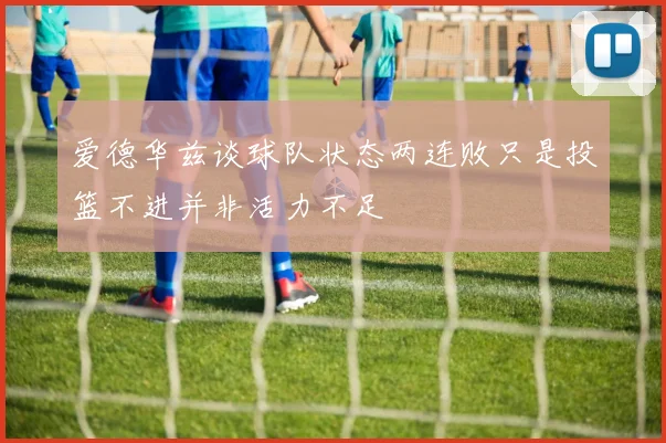 爱德华兹谈球队状态两连败只是投篮不进并非活力不足