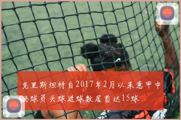 克里斯坦特自2017年2月以来意甲中场球员头球进球数居首达15球