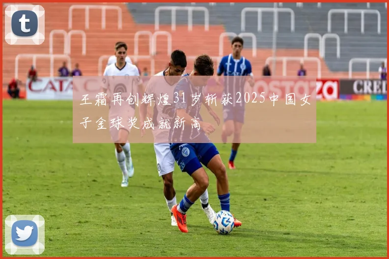 王霜再创辉煌31岁斩获2025中国女子金球奖成就新高